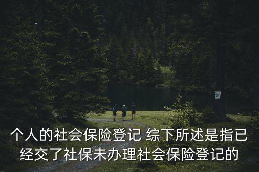 個人的社會保險登記 綜下所述是指已經交了社保未辦理社會保險登記的