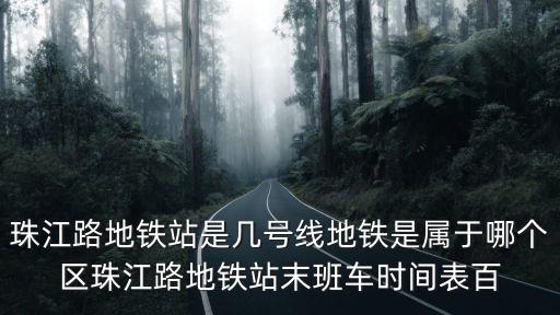 珠江路地鐵站是幾號線地鐵是屬于哪個區珠江路地鐵站末班車時間表百