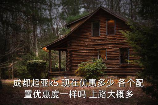 成都起亞k5 現在優惠多少 各個配置優惠度一樣嗎 上路大概多