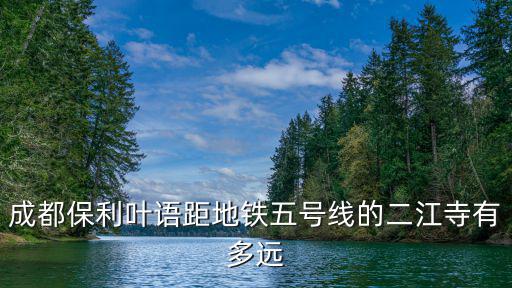 成都保利葉語距地鐵五號線的二江寺有多遠