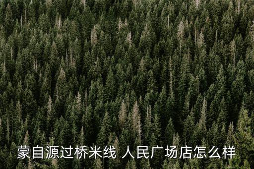 蒙自源過橋米線 人民廣場店怎么樣