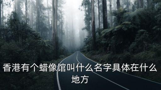 香港蠟像館，香港有個蠟像館叫什么名字具體在什么地方
