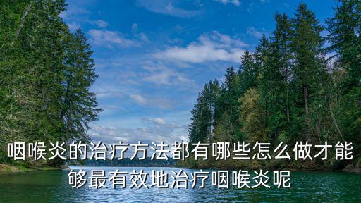 咽喉炎的治療方法都有哪些怎么做才能夠最有效地治療咽喉炎呢