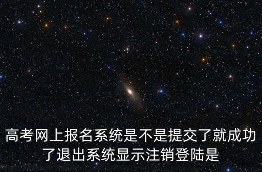 高考網上報名系統是不是提交了就成功了退出系統顯示注銷登陸是