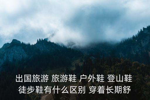 出國旅游 旅游鞋 戶外鞋 登山鞋 徒步鞋有什么區別 穿著長期舒