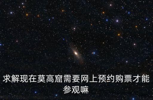 求解現在莫高窟需要網上預約購票才能參觀嘛