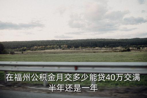 在福州公積金月交多少能貸40萬交滿半年還是一年