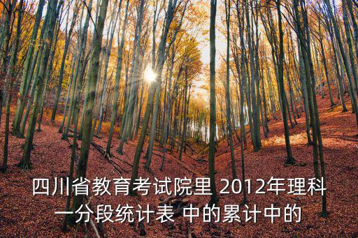 四川省教育考試院里 2012年理科一分段統計表 中的累計中的