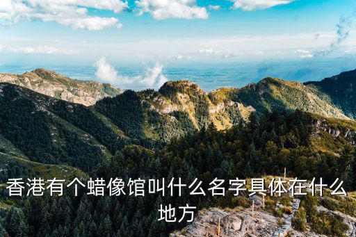 香港有個蠟像館叫什么名字具體在什么地方