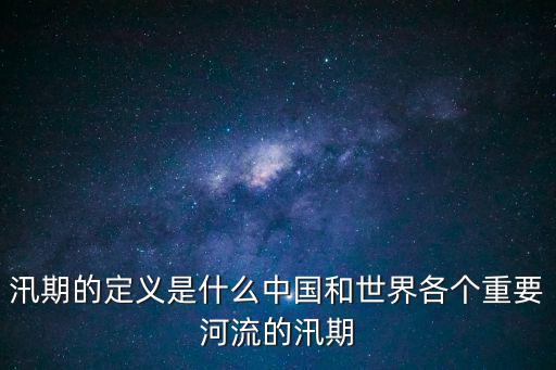 汛期的定義是什么中國和世界各個重要河流的汛期