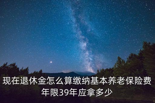 退休金計算器，現在退休金怎么算繳納基本養老保險費年限39年應拿多少