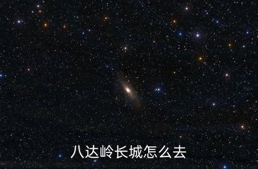 八達嶺長城怎么去，去北京長城該怎么去啊怎么去最方便