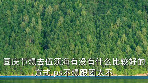國慶節想去伍須海有沒有什么比較好的方式 ps不想跟團太不