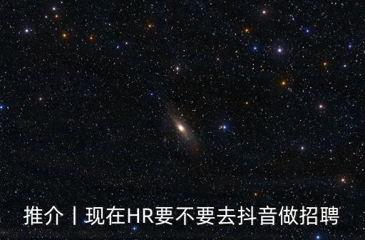 推介丨現在HR要不要去抖音做招聘