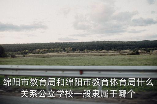 綿陽市教體局，綿陽市教育局和綿陽市教育體育局什么關系公立學校一般隸屬于哪個