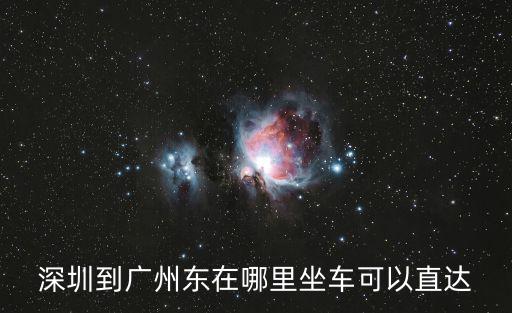 深圳到廣州東，深圳到廣州東在哪里坐車可以直達