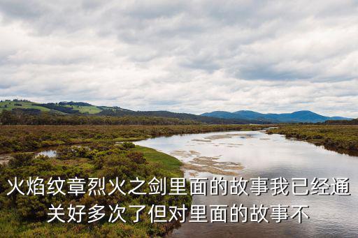 火焰紋章烈火之劍里面的故事我已經通關好多次了但對里面的故事不