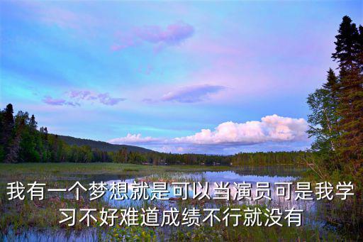 我有一個夢想就是可以當演員可是我學習不好難道成績不行就沒有