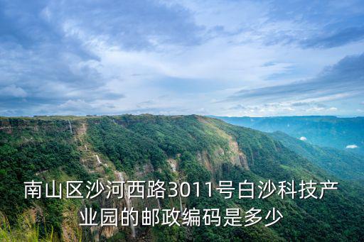 南山區沙河西路3011號白沙科技產業園的郵政編碼是多少