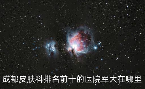 成都皮膚科排名前十的醫院軍大在哪里
