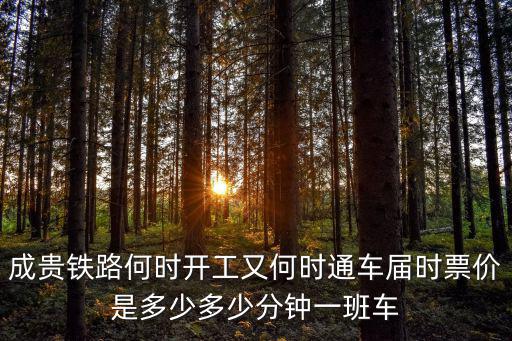 成貴鐵路何時開工又何時通車屆時票價是多少多少分鐘一班車