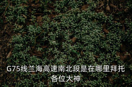 G75線蘭海高速南北段是在哪里拜托各位大神