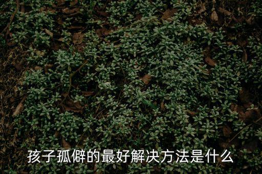 孩子孤僻的最好解決方法是什么