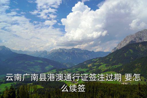 云南廣南縣港澳通行證簽注過期 要怎么續簽