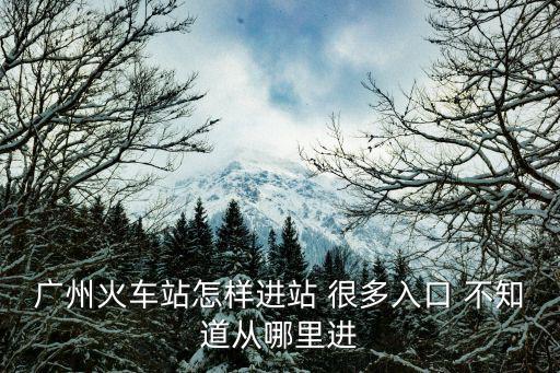 廣州火車站怎樣進站 很多入口 不知道從哪里進