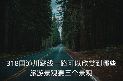 318國道川藏線一路可以欣賞到哪些旅游景觀要三個景觀