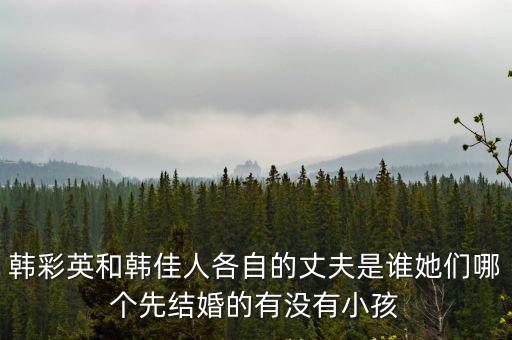 韓彩英和韓佳人各自的丈夫是誰她們哪個先結婚的有沒有小孩
