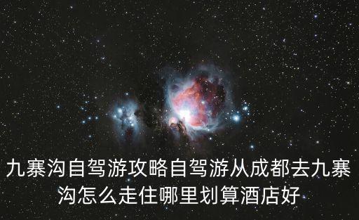 九寨溝自駕游攻略自駕游從成都去九寨溝怎么走住哪里劃算酒店好