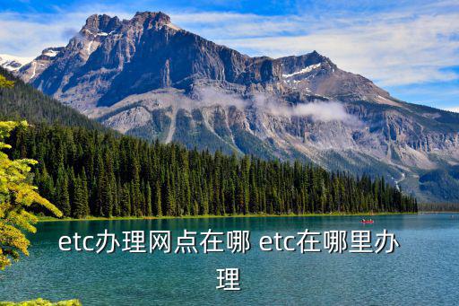 etc辦理網點在哪 etc在哪里辦理