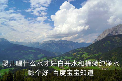 嬰兒喝什么水才好白開水和桶裝純凈水哪個好  百度寶寶知道