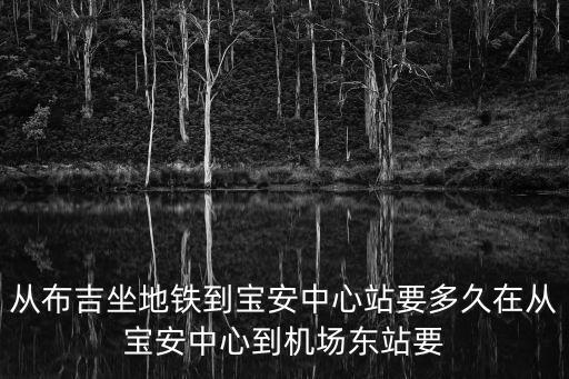 從布吉坐地鐵到寶安中心站要多久在從寶安中心到機場東站要