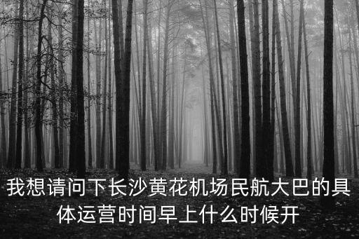 黃花機(jī)場(chǎng)大巴，我想請(qǐng)問下長沙黃花機(jī)場(chǎng)民航大巴的具體運(yùn)營時(shí)間早上什么時(shí)候開