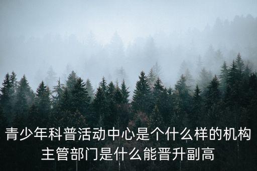 青少年科普活動(dòng)中心是個(gè)什么樣的機(jī)構(gòu)主管部門是什么能晉升副高