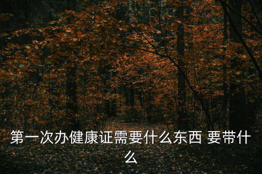 健康證需要什么材料，第一次辦健康證需要什么東西 要帶什么