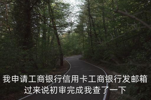 我申請工商銀行信用卡工商銀行發(fā)郵箱過來說初審完成我查了一下