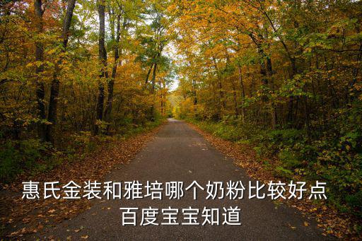惠氏金裝和雅培哪個奶粉比較好點  百度寶寶知道