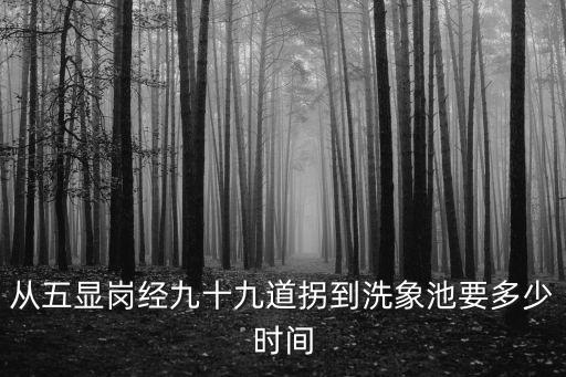 九十九道拐，從五顯崗經九十九道拐到洗象池要多少時間
