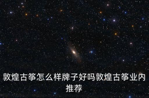 敦煌樂器，敦煌古箏怎么樣牌子好嗎敦煌古箏業內推薦