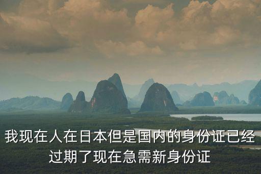 我現在人在日本但是國內的身份證已經過期了現在急需新身份證