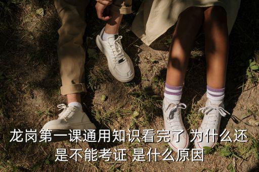 龍崗第一課通用知識看完了 為什么還是不能考證 是什么原因