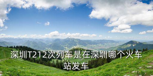 深圳T212次列車是在深圳哪個火車站發車