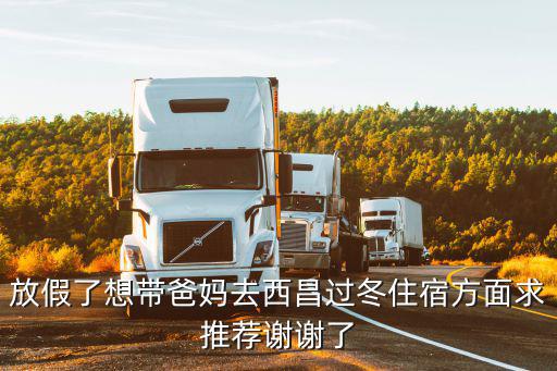 放假了想帶爸媽去西昌過冬住宿方面求推薦謝謝了