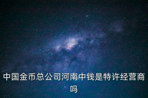 金幣公司，中國金幣總公司河南中錢是特許經營商嗎