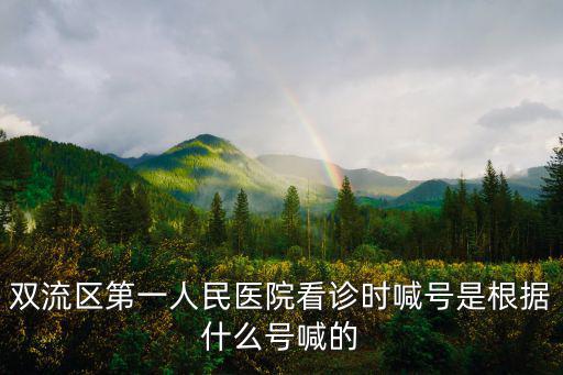 雙流第一人民醫院，雙流區第一人民醫院看診時喊號是根據什么號喊的