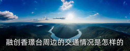 融創(chuàng)香璟臺周邊的交通情況是怎樣的