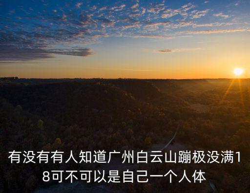 蹦極體重限制，有沒(méi)有有人知道廣州白云山蹦極沒(méi)滿18可不可以是自己一個(gè)人體